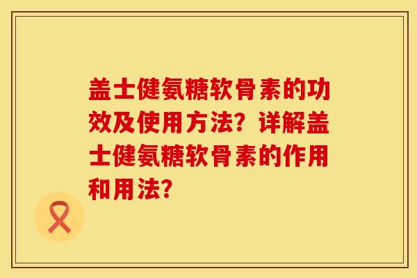 盖士健氨糖软骨素的功效及使用方法？详解盖士健氨糖软骨素的作用和用法？