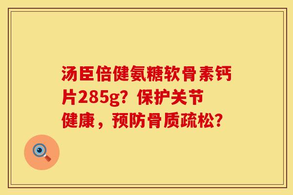 汤臣倍健氨糖软骨素钙片285g?保护关节健康,? 汤臣倍健氨糖软骨素钙片285g?保护关节健康,?