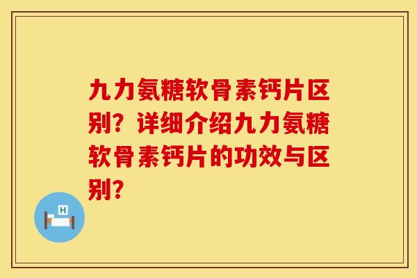 九力氨糖软骨素钙片区别？详细介绍九力氨糖软骨素钙片的功效与区别？