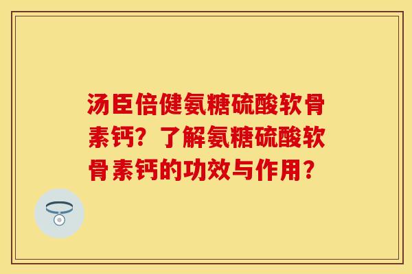 汤臣倍健氨糖硫酸软骨素钙？了解氨糖硫酸软骨素钙的功效与作用？