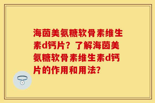 海茵美氨糖软骨素维生素d钙片？了解海茵美氨糖软骨素维生素d钙片的作用和用法？