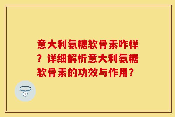 意大利氨糖软骨素咋样？详细解析意大利氨糖软骨素的功效与作用？