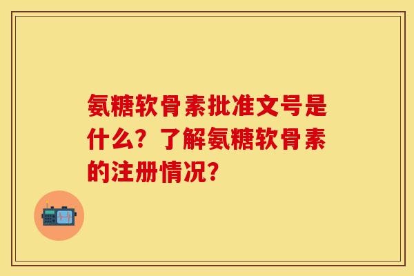 氨糖软骨素批准文号是什么？了解氨糖软骨素的注册情况？