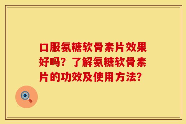 口服氨糖软骨素片效果好吗?了解氨糖软骨素片的功效及使用方法? 口服氨糖软骨素片效果好吗?了解氨糖软骨素片的功效及使用方法?