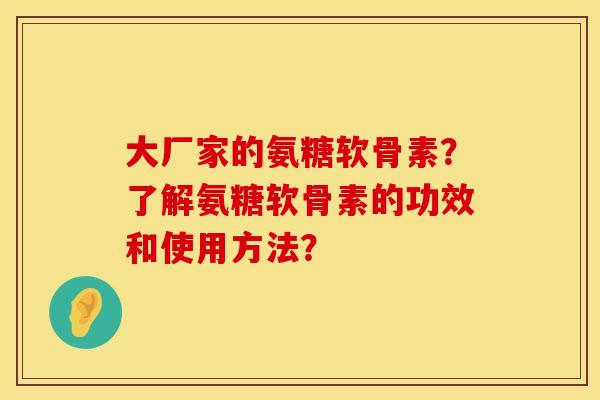 大厂家的氨糖软骨素?了解氨糖软骨素的功效和使用方法? 大厂家的氨糖软骨素?了解氨糖软骨素的功效和使用方法?