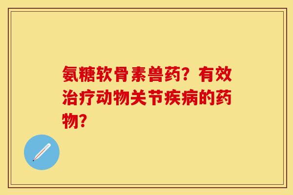 氨糖软骨素兽药？有效治疗动物关节疾病的药物？