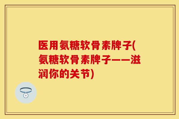 医用氨糖软骨素牌子(氨糖软骨素牌子——滋润你的关节)