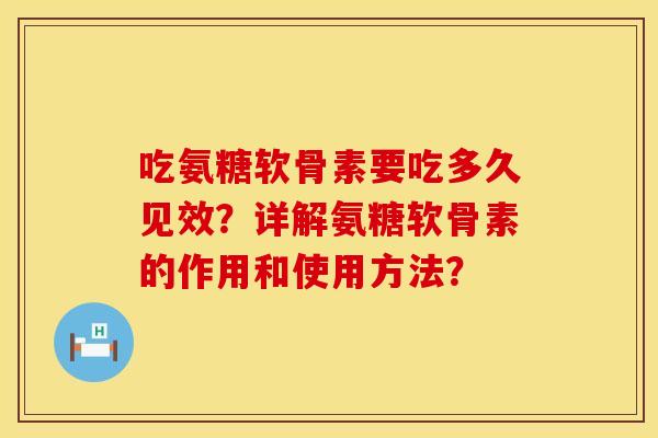 吃氨糖软骨素要吃多久见效？详解氨糖软骨素的作用和使用方法？