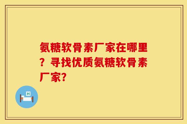 氨糖软骨素厂家在哪里？寻找优质氨糖软骨素厂家？