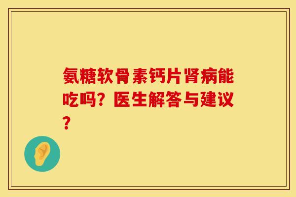 氨糖软骨素钙片能吃吗？医生解答与建议？