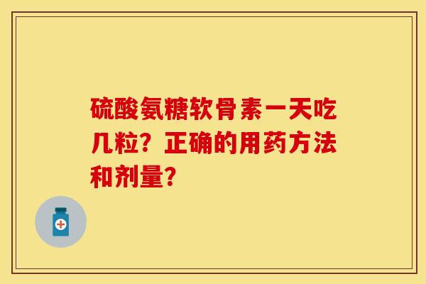 硫酸氨糖软骨素一天吃几粒？正确的用药方法和剂量？