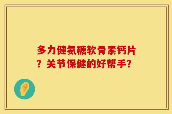 多力健氨糖软骨素钙片？关节保健的好帮手？
