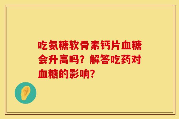 吃氨糖软骨素钙片会升高吗？解答吃药对的影响？