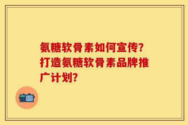 氨糖软骨素如何宣传？打造氨糖软骨素品牌推广计划？