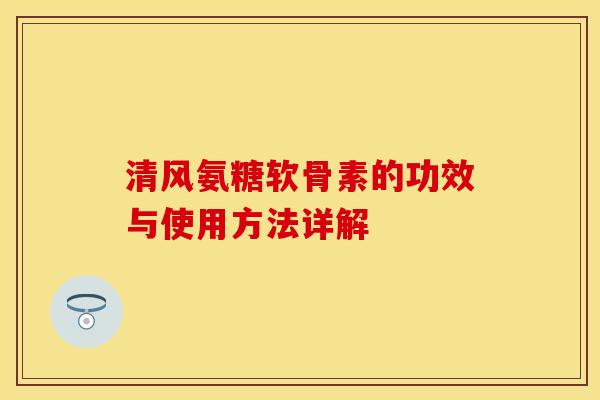清风氨糖软骨素的功效与使用方法详解