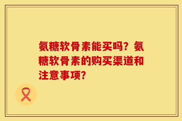氨糖软骨素能买吗？氨糖软骨素的购买渠道和注意事项？