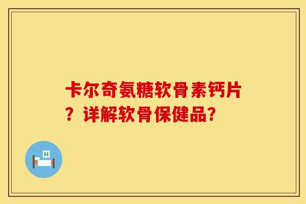 卡尔奇氨糖软骨素钙片？详解软骨保健品？