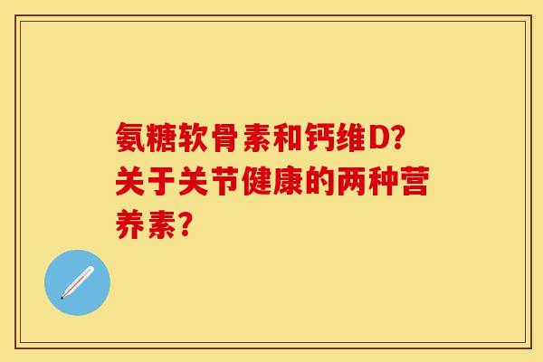 氨糖软骨素和钙维D？关于关节健康的两种营养素？