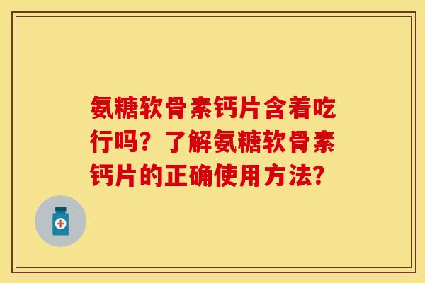 氨糖软骨素钙片含着吃行吗？了解氨糖软骨素钙片的正确使用方法？