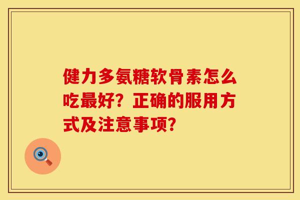 健力多氨糖软骨素怎么吃好?正确的服用方式及注意事项? 健力多氨糖软骨素怎么吃好?正确的服用方式及注意事项?
