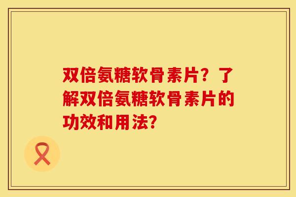 双倍氨糖软骨素片？了解双倍氨糖软骨素片的功效和用法？