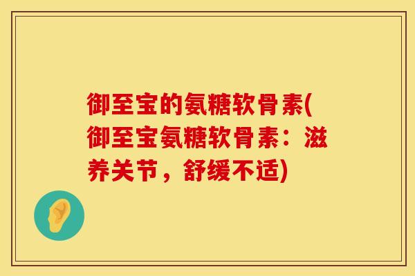 御至宝的氨糖软骨素(御至宝氨糖软骨素：滋养关节，舒缓不适)