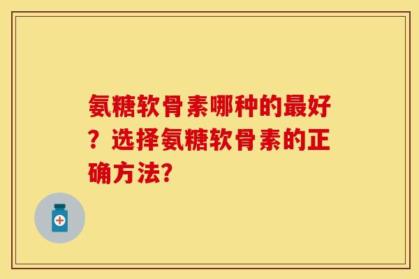 氨糖软骨素哪种的最好？选择氨糖软骨素的正确方法？