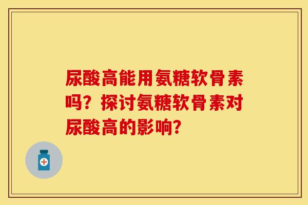 尿酸高能用氨糖软骨素吗？探讨氨糖软骨素对尿酸高的影响？