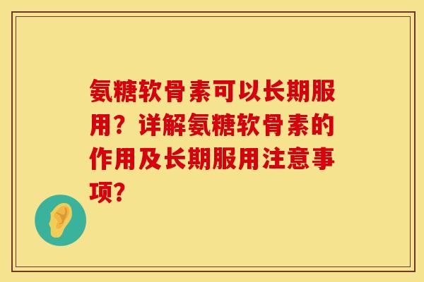 氨糖软骨素可以长期服用？详解氨糖软骨素的作用及长期服用注意事项？