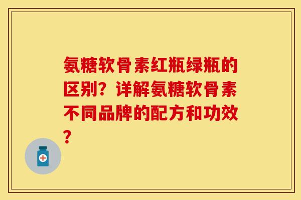 氨糖软骨素红瓶绿瓶的区别？详解氨糖软骨素不同品牌的配方和功效？