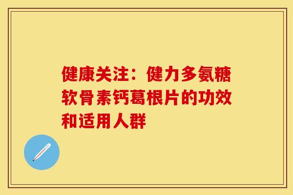 健康关注:健力多氨糖软骨素钙葛根片的功效和适用人群 健康关注:健力多氨糖软骨素钙葛根片的功效和适用人群