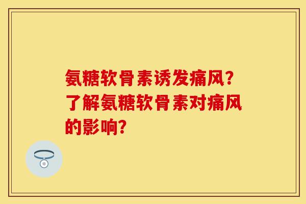 氨糖软骨素诱发痛风？了解氨糖软骨素对痛风的影响？