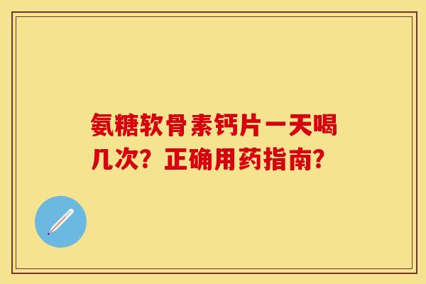 氨糖软骨素钙片一天喝几次？正确用药指南？