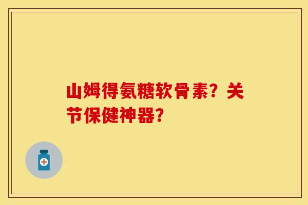 山姆得氨糖软骨素？关节保健神器？