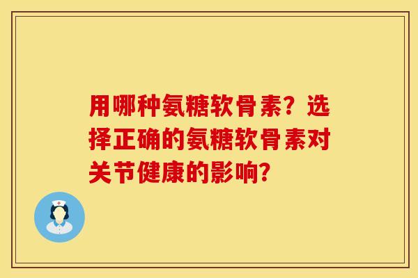用哪种氨糖软骨素？选择正确的氨糖软骨素对关节健康的影响？