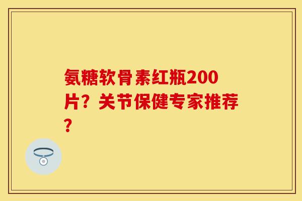 氨糖软骨素红瓶200片?关节保健专家推荐? 氨糖软骨素红瓶200片?关节保健专家推荐?