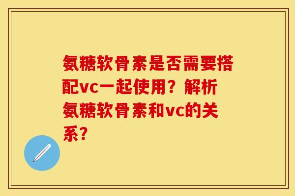 氨糖软骨素是否需要搭配vc一起使用？解析氨糖软骨素和vc的关系？