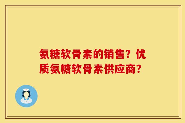 氨糖软骨素的销售？优质氨糖软骨素供应商？