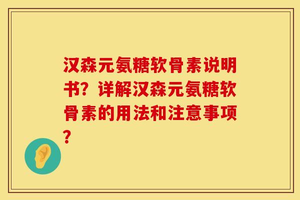 汉森元氨糖软骨素说明书？详解汉森元氨糖软骨素的用法和注意事项？