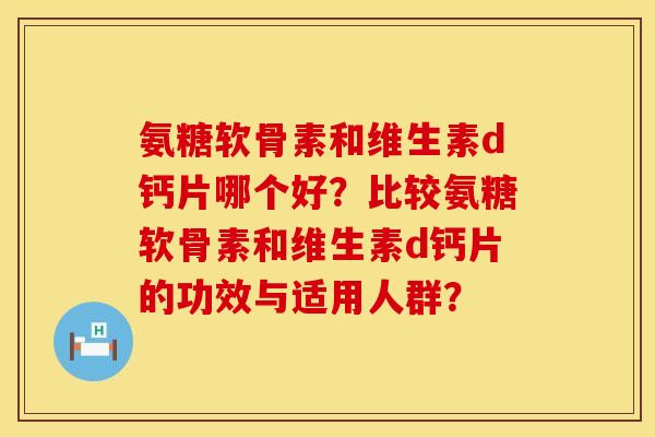 氨糖软骨素和维生素d钙片哪个好？比较氨糖软骨素和维生素d钙片的功效与适用人群？