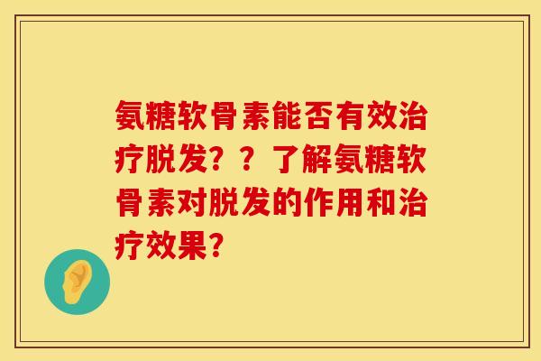 氨糖软骨素能否有效治疗脱发？？了解氨糖软骨素对脱发的作用和治疗效果？