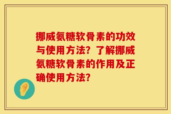 挪威氨糖软骨素的功效与使用方法？了解挪威氨糖软骨素的作用及正确使用方法？