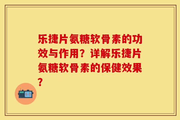 乐捷片氨糖软骨素的功效与作用?详解乐捷片氨糖软骨素的保健效果?