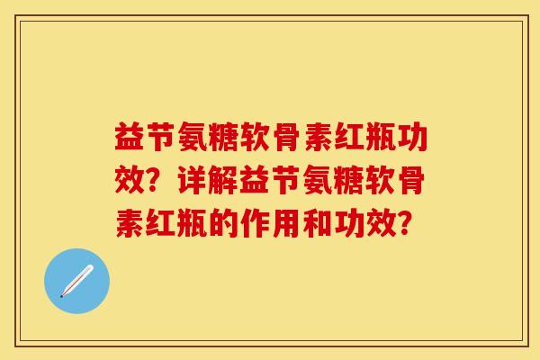 益节氨糖软骨素红瓶功效?详解益节氨糖软骨素红瓶的作用和功效? 益节氨糖软骨素红瓶功效?详解益节氨糖软骨素红瓶的作用和功效?