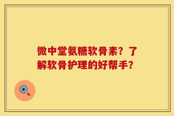 微中堂氨糖软骨素？了解软骨护理的好帮手？