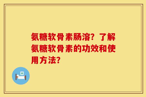 氨糖软骨素肠溶?了解氨糖软骨素的功效和使用方法? 氨糖软骨素肠溶?了解氨糖软骨素的功效和使用方法?