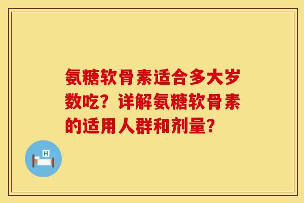 氨糖软骨素适合多大岁数吃?详解氨糖软骨素的适用人群和剂量? 氨糖软骨素适合多大岁数吃?详解氨糖软骨素的适用人群和剂量?