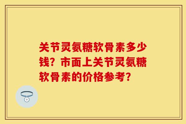 关节灵氨糖软骨素多少钱?市面上关节灵氨糖软骨素的价格参考? 关节灵氨糖软骨素多少钱?市面上关节灵氨糖软骨素的价格参考?