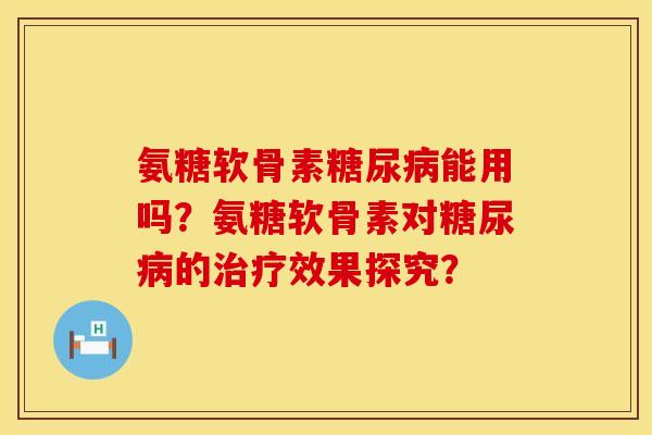 氨糖软骨素糖尿病能用吗？氨糖软骨素对糖尿病的治疗效果探究？