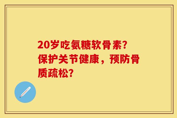 20岁吃氨糖软骨素？保护关节健康，预防骨质疏松？